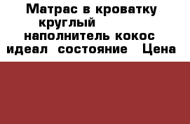 Матрас в кроватку круглый Air Baby, наполнитель кокос, идеал. состояние › Цена ­ 900 - Московская обл., Москва г. Дети и материнство » Постельные принадлежности   . Московская обл.